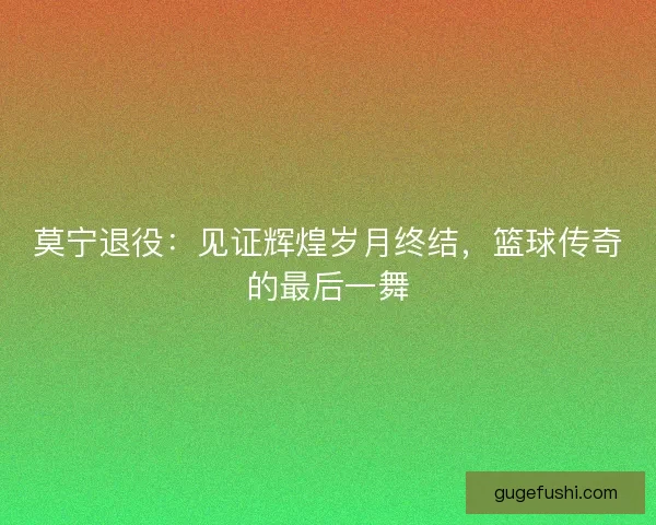 莫宁退役：见证辉煌岁月终结，篮球传奇的最后一舞