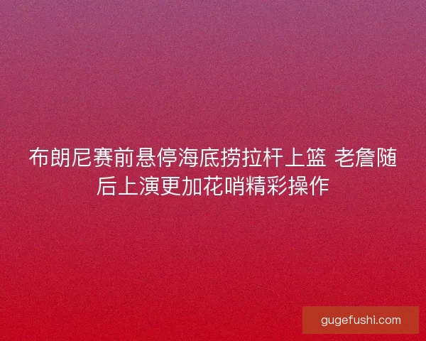 布朗尼赛前悬停海底捞拉杆上篮 老詹随后上演更加花哨精彩操作