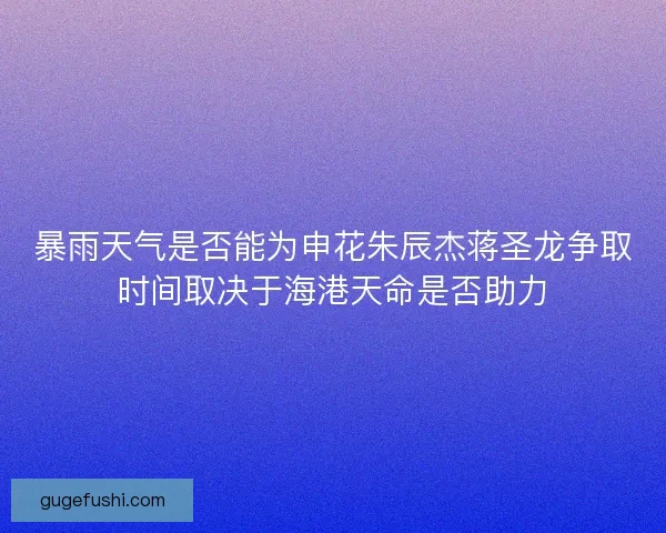 暴雨天气是否能为申花朱辰杰蒋圣龙争取时间取决于海港天命是否助力