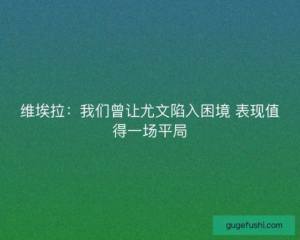 维埃拉：我们曾让尤文陷入困境 表现值得一场平局
