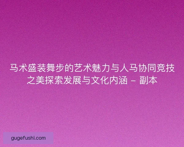 马术盛装舞步的艺术魅力与人马协同竞技之美探索发展与文化内涵 - 副本