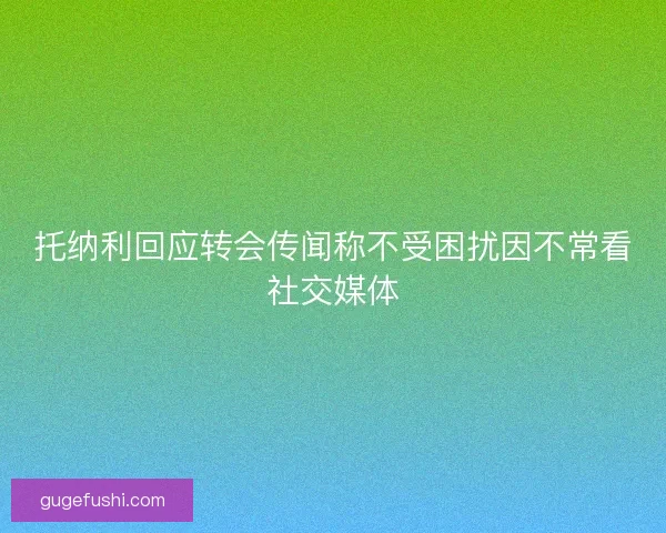 托纳利回应转会传闻称不受困扰因不常看社交媒体