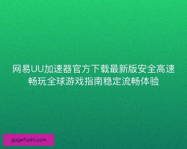 网易UU加速器官方下载最新版安全高速畅玩全球游戏指南稳定流畅体验 网易UU加速器官方下载最新版安全高速畅玩全球游戏指南稳定流畅体验