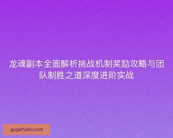 龙魂副本全面解析挑战机制奖励攻略与团队制胜之道深度进阶实战