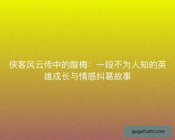 侠客风云传中的酸梅：一段不为人知的英雄成长与情感纠葛故事