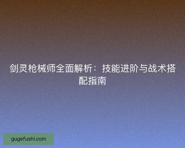 剑灵枪械师全面解析：技能进阶与战术搭配指南