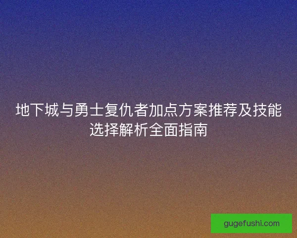 地下城与勇士复仇者加点方案推荐及技能选择解析全面指南