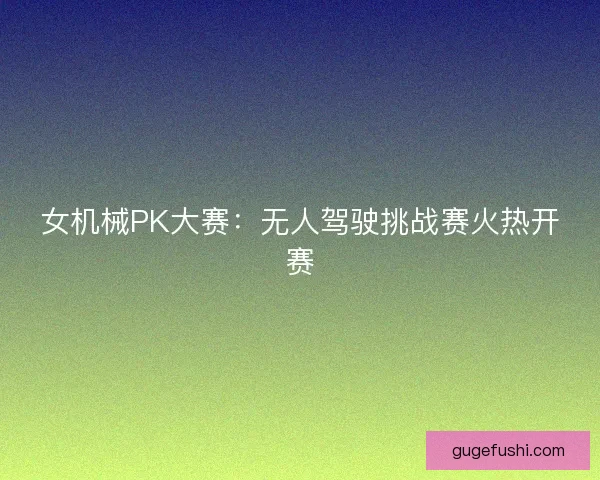 女机械PK大赛：无人驾驶挑战赛火热开赛