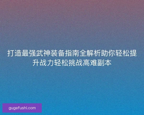 打造最强武神装备指南全解析助你轻松提升战力轻松挑战高难副本