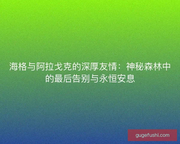 海格与阿拉戈克的深厚友情：神秘森林中的最后告别与永恒安息