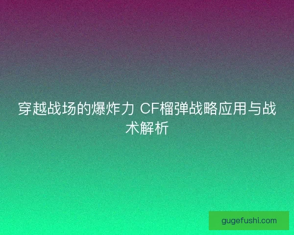 穿越战场的爆炸力 CF榴弹战略应用与战术解析