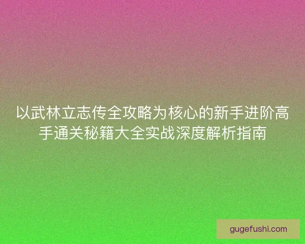 以武林立志传全攻略为核心的新手进阶高手通关秘籍大全实战深度解析指南