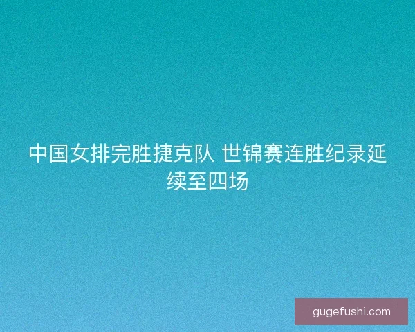 中国女排完胜捷克队 世锦赛连胜纪录延续至四场 中国女排完胜捷克队 世锦赛连胜纪录延续至四场