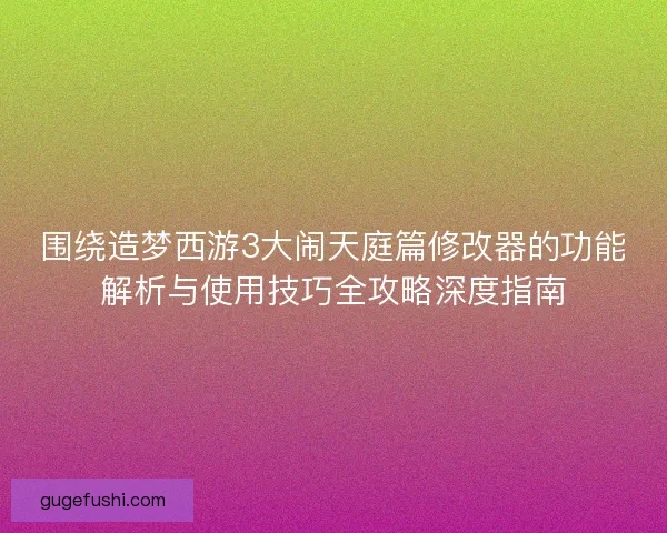 围绕造梦西游3大闹天庭篇修改器的功能解析与使用技巧全攻略深度指南