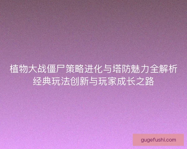 植物大战僵尸策略进化与塔防魅力全解析经典玩法创新与玩家成长之路