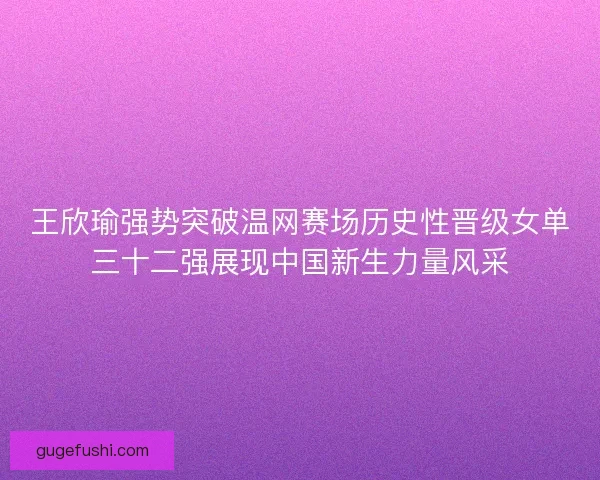 王欣瑜强势突破温网赛场历史性晋级女单三十二强展现中国新生力量风采