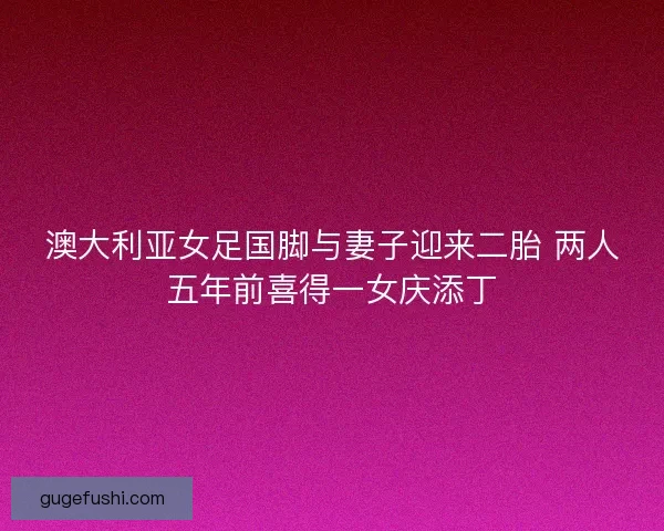澳大利亚女足国脚与妻子迎来二胎 两人五年前喜得一女庆添丁