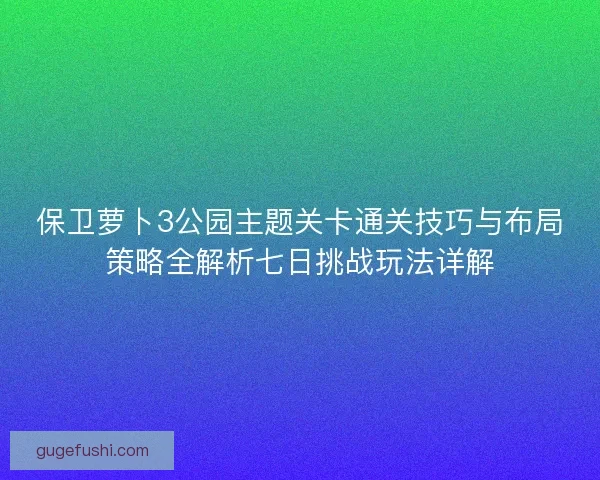 保卫萝卜3公园主题关卡通关技巧与布局策略全解析七日挑战玩法详解