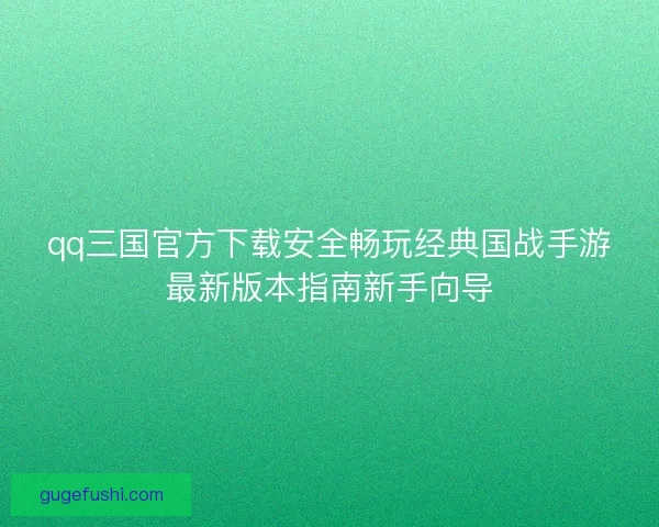 qq三国官方下载安全畅玩经典国战手游最新版本指南新手向导 qq三国官方下载安全畅玩经典国战手游最新版本指南新手向导