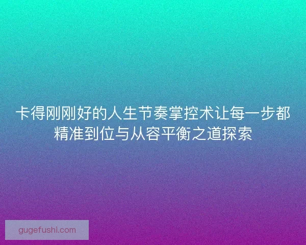 卡得刚刚好的人生节奏掌控术让每一步都精准到位与从容平衡之道探索 卡得刚刚好的人生节奏掌控术让每一步都精准到位与从容平衡之道探索