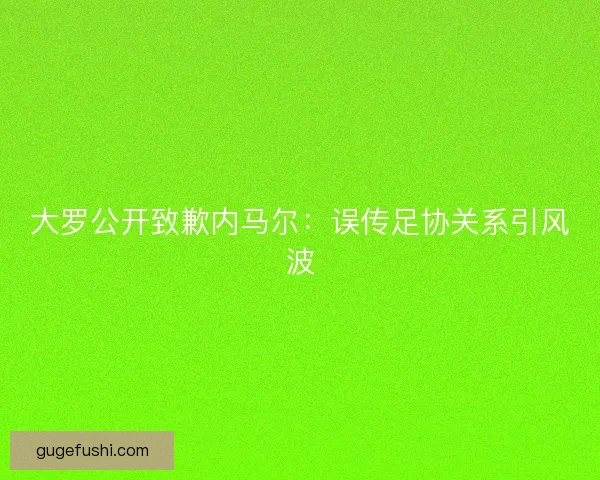 大罗公开致歉内马尔：误传足协关系引风波