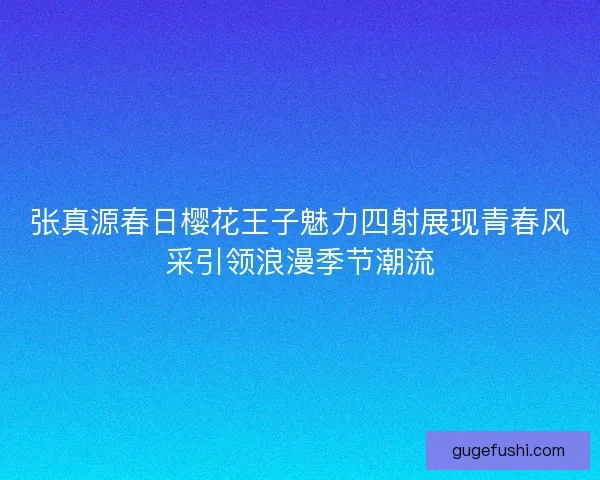 张真源春日樱花王子魅力四射展现青春风采引领浪漫季节潮流