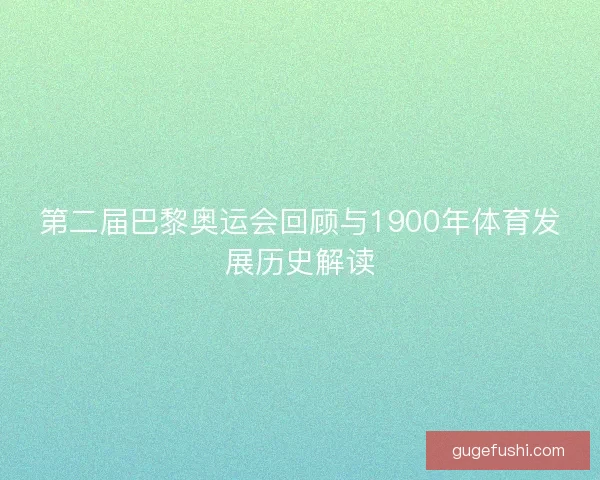 第二届巴黎奥运会回顾与1900年体育发展历史解读