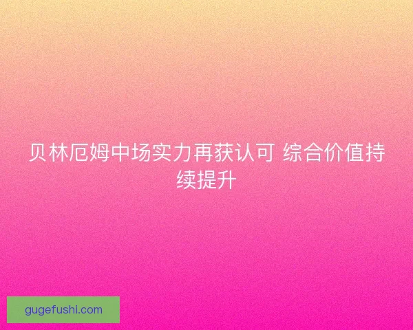 贝林厄姆中场实力再获认可 综合价值持续提升