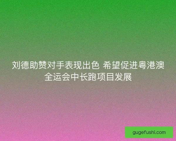 刘德助赞对手表现出色 希望促进粤港澳全运会中长跑项目发展 刘德助赞对手表现出色 希望促进粤港澳全运会中长跑项目发展