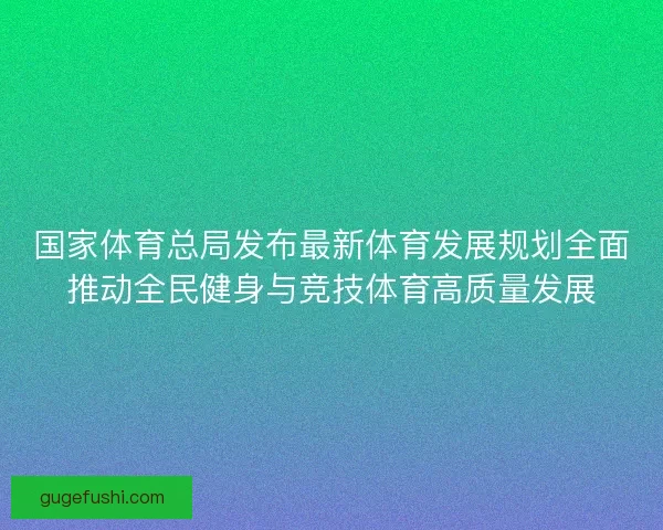 国家体育总局发布最新体育发展规划全面推动全民健身与竞技体育高质量发展