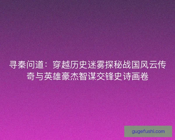 寻秦问道：穿越历史迷雾探秘战国风云传奇与英雄豪杰智谋交锋史诗画卷