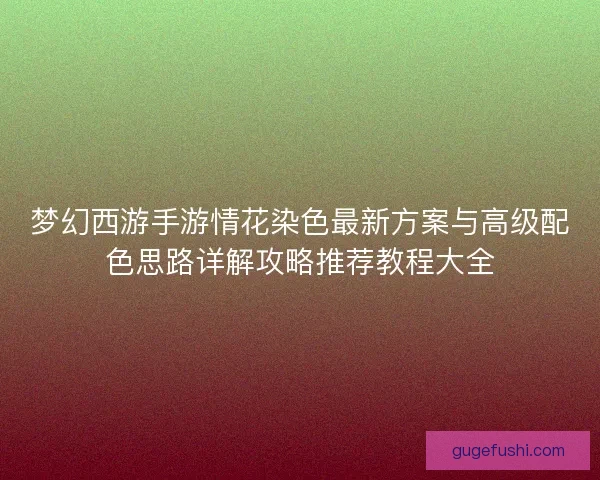梦幻西游手游情花染色最新方案与高级配色思路详解攻略推荐教程大全 梦幻西游手游情花染色最新方案与高级配色思路详解攻略推荐教程大全
