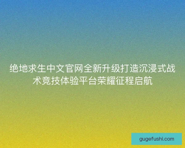 绝地求生中文官网全新升级打造沉浸式战术竞技体验平台荣耀征程启航
