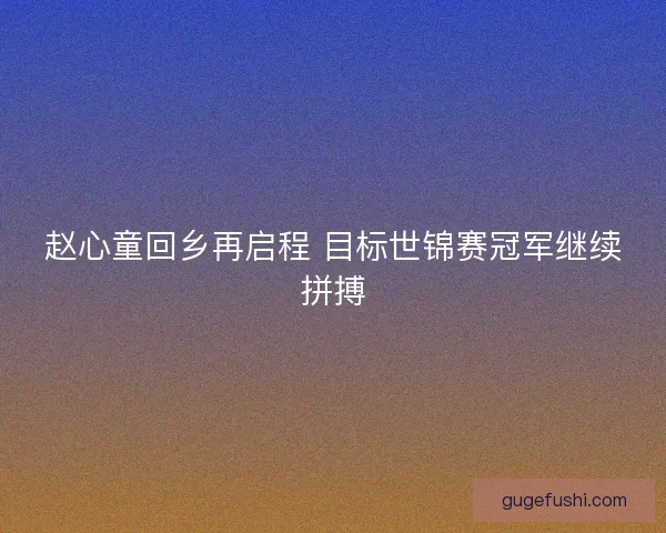 赵心童回乡再启程 目标世锦赛冠军继续拼搏
