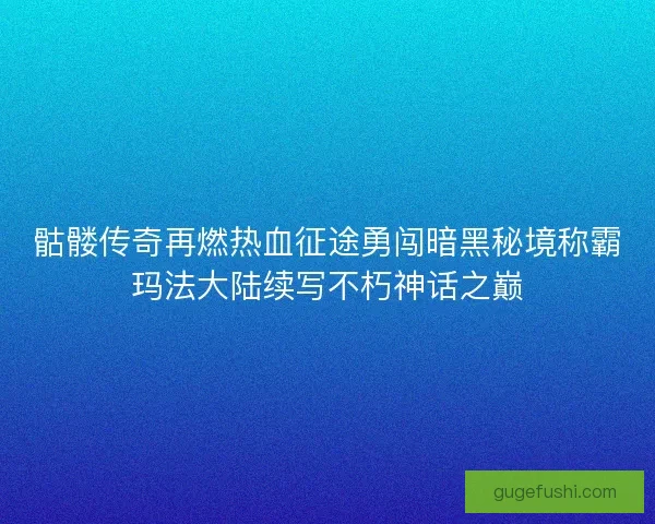 骷髅传奇再燃热血征途勇闯暗黑秘境称霸玛法大陆续写不朽神话之巅 骷髅传奇再燃热血征途勇闯暗黑秘境称霸玛法大陆续写不朽神话之巅