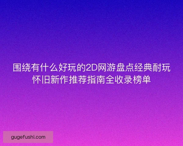 围绕有什么好玩的2D网游盘点经典耐玩怀旧新作推荐指南全收录榜单 围绕有什么好玩的2D网游盘点经典耐玩怀旧新作推荐指南全收录榜单