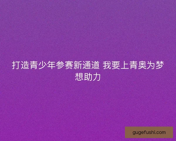 打造青少年参赛新通道 我要上青奥为梦想助力 打造青少年参赛新通道 我要上青奥为梦想助力