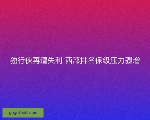 独行侠再遭失利 西部排名保级压力骤增