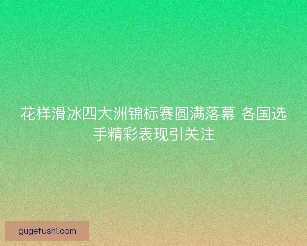 花样滑冰四大洲锦标赛圆满落幕 各国选手精彩表现引关注