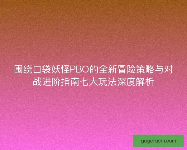 围绕口袋妖怪PBO的全新冒险策略与对战进阶指南七大玩法深度解析 围绕口袋妖怪PBO的全新冒险策略与对战进阶指南七大玩法深度解析