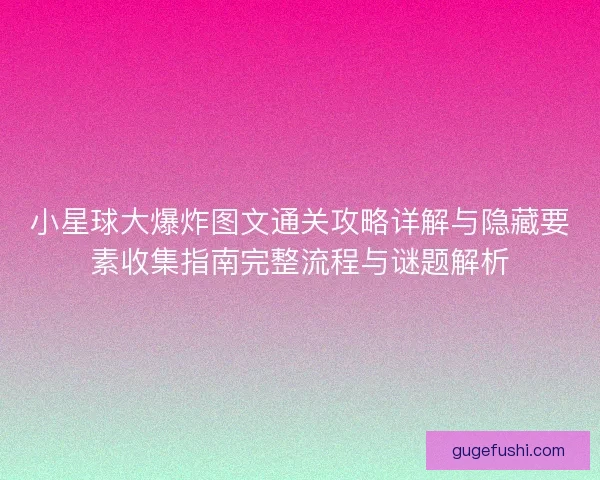 小星球大爆炸图文通关攻略详解与隐藏要素收集指南完整流程与谜题解析 小星球大爆炸图文通关攻略详解与隐藏要素收集指南完整流程与谜题解析