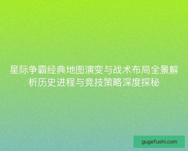 星际争霸经典地图演变与战术布局全景解析历史进程与竞技策略深度探秘