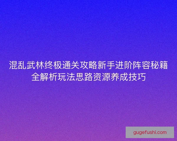 混乱武林终极通关攻略新手进阶阵容秘籍全解析玩法思路资源养成技巧 混乱武林终极通关攻略新手进阶阵容秘籍全解析玩法思路资源养成技巧