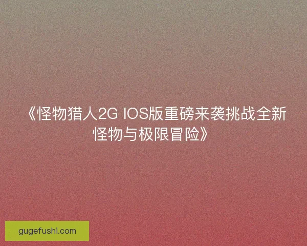 《怪物猎人2G IOS版重磅来袭挑战全新怪物与极限冒险》