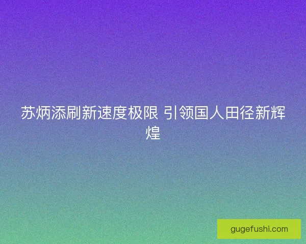 苏炳添刷新速度极限 引领国人田径新辉煌 苏炳添刷新速度极限 引领国人田径新辉煌