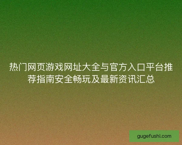 热门网页游戏网址大全与官方入口平台推荐指南安全畅玩及最新资讯汇总