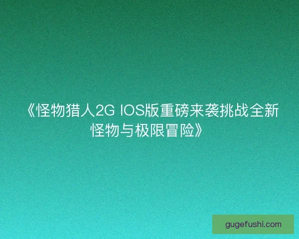 《怪物猎人2G IOS版重磅来袭挑战全新怪物与极限冒险》