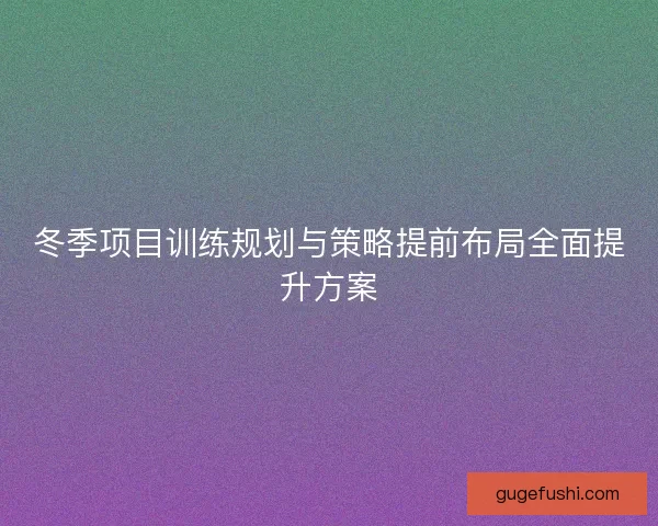 冬季项目训练规划与策略提前布局全面提升方案