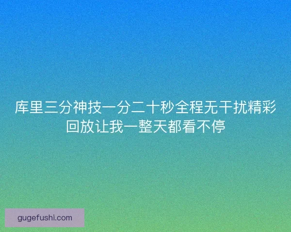 库里三分神技一分二十秒全程无干扰精彩回放让我一整天都看不停