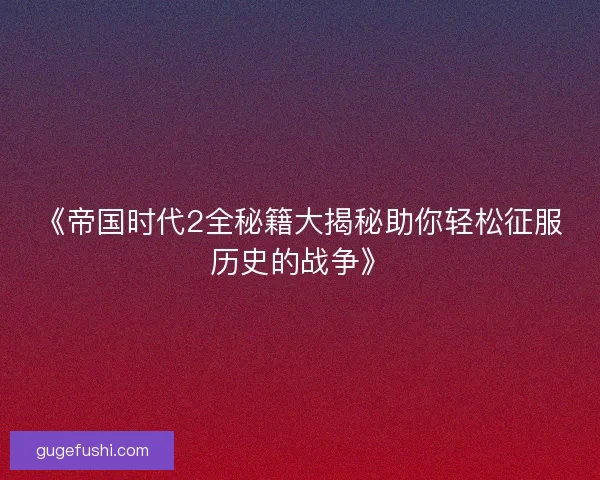 《帝国时代2全秘籍大揭秘助你轻松征服历史的战争》 《帝国时代2全秘籍大揭秘助你轻松征服历史的战争》